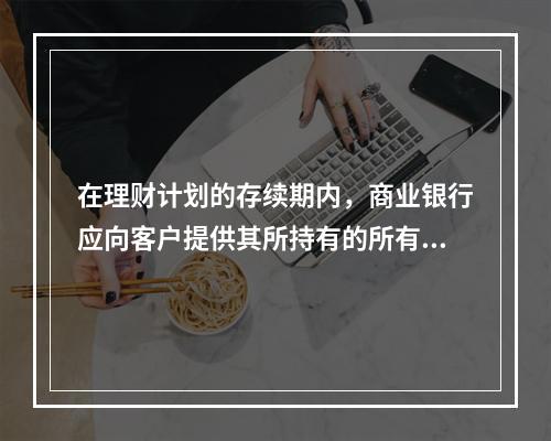 在理财计划的存续期内，商业银行应向客户提供其所持有的所有相关