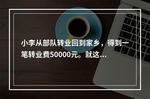 小李从部队转业回到家乡，得到一笔转业费50000元。就这笔