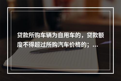 贷款所购车辆为自用车的，贷款额度不得超过所购汽车价格的；贷款