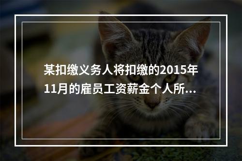 某扣缴义务人将扣缴的2015年11月的雇员工资薪金个人所得税