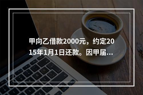 甲向乙借款2000元，约定2015年1月1日还款。因甲届期未