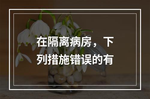 在隔离病房，下列措施错误的有