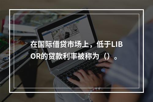 在国际借贷市场上，低于LIBOR的贷款利率被称为（）。