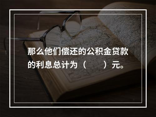 那么他们偿还的公积金贷款的利息总计为（　　）元。