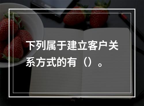 下列属于建立客户关系方式的有（）。