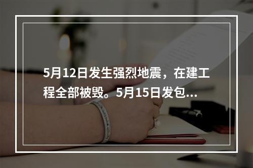 5月12日发生强烈地震，在建工程全部被毁。5月15日发包人向