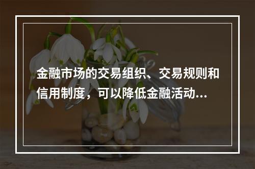 金融市场的交易组织、交易规则和信用制度，可以降低金融活动的（