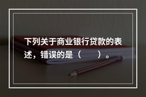 下列关于商业银行贷款的表述，错误的是（　　）。