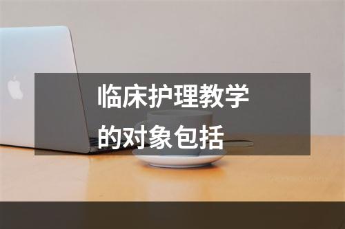 临床护理教学的对象包括