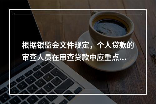 根据银监会文件规定，个人贷款的审查人员在审查贷款中应重点关注