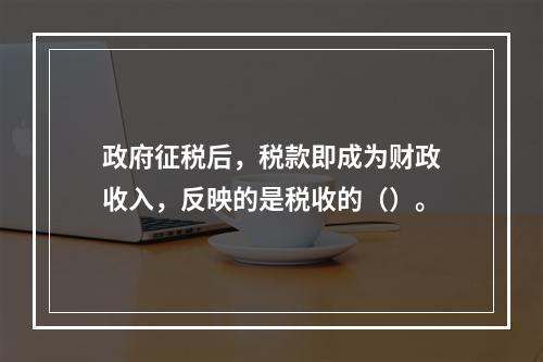 政府征税后，税款即成为财政收入，反映的是税收的（）。