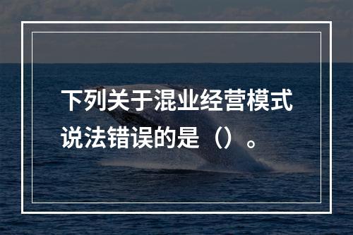 下列关于混业经营模式说法错误的是（）。