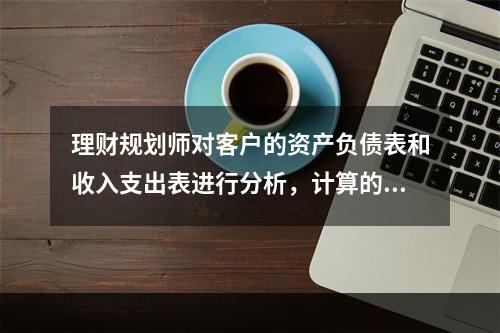 理财规划师对客户的资产负债表和收入支出表进行分析，计算的财务