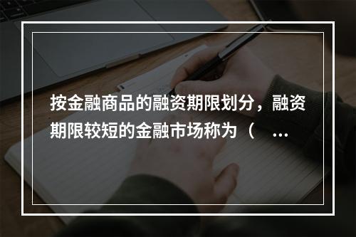 按金融商品的融资期限划分，融资期限较短的金融市场称为（　　）