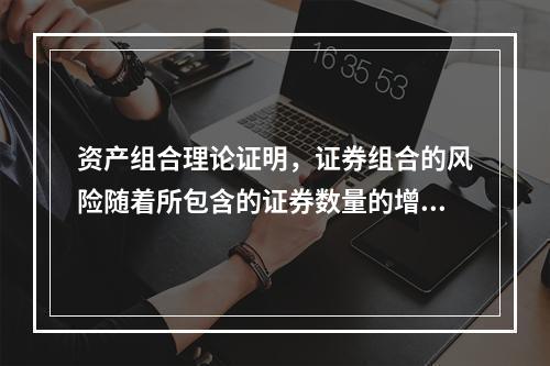 资产组合理论证明，证券组合的风险随着所包含的证券数量的增加