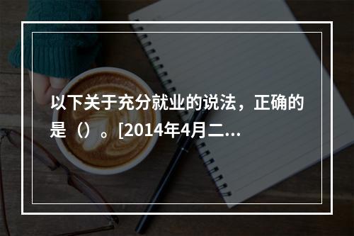 以下关于充分就业的说法，正确的是（）。[2014年4月二级真