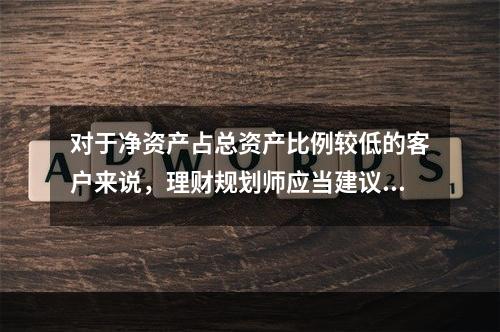 对于净资产占总资产比例较低的客户来说，理财规划师应当建议他们