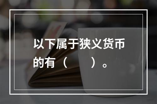 以下属于狭义货币的有（　　）。