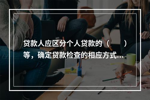 贷款人应区分个人贷款的（　　）等，确定贷款检查的相应方式、内