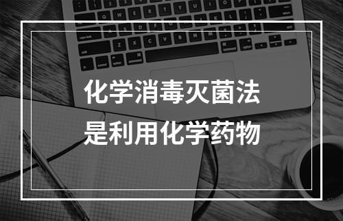 化学消毒灭菌法是利用化学药物