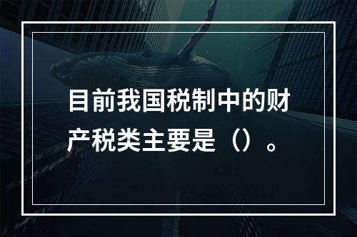 目前我国税制中的财产税类主要是（）。