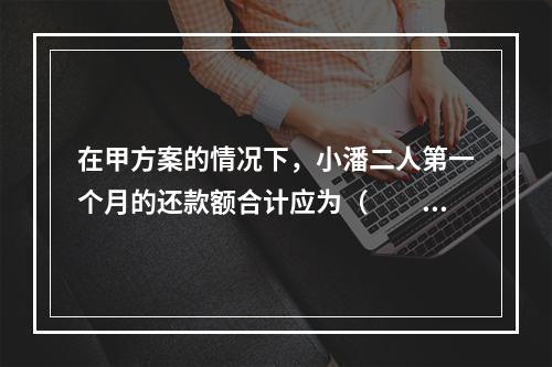 在甲方案的情况下，小潘二人第一个月的还款额合计应为（　　）元