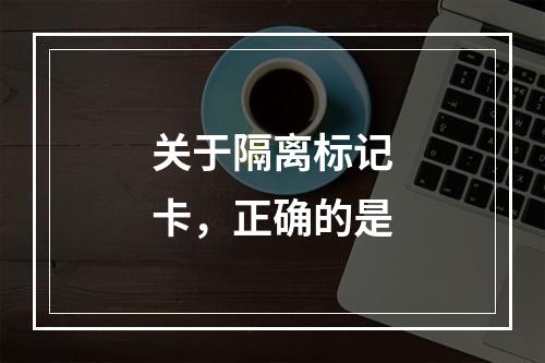 关于隔离标记卡，正确的是