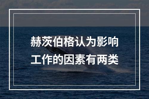 赫茨伯格认为影响工作的因素有两类