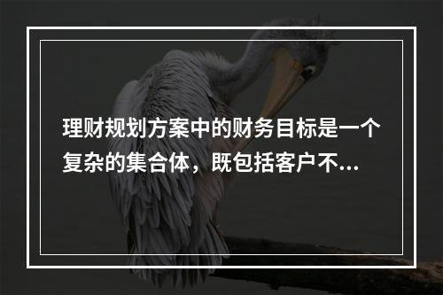 理财规划方案中的财务目标是一个复杂的集合体，既包括客户不同方