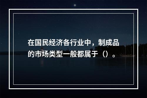 在国民经济各行业中，制成品的市场类型一般都属于（）。