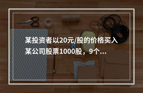 某投资者以20元/股的价格买入某公司股票1000股，9个月后