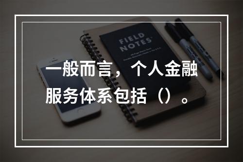 一般而言，个人金融服务体系包括（）。