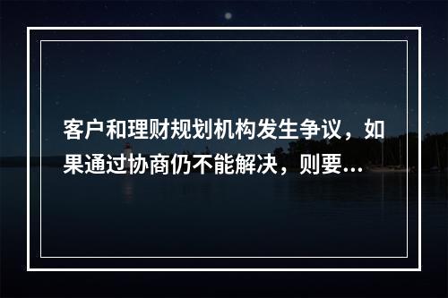 客户和理财规划机构发生争议，如果通过协商仍不能解决，则要通过