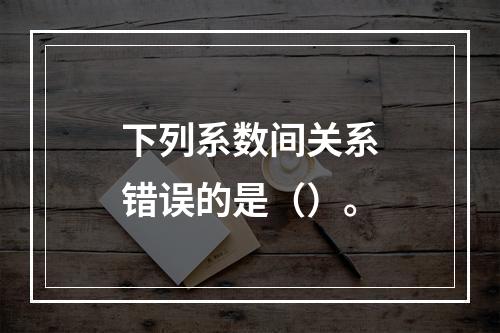 下列系数间关系错误的是（）。