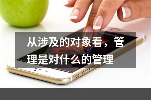 从涉及的对象看，管理是对什么的管理