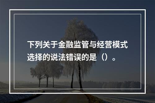 下列关于金融监管与经营模式选择的说法错误的是（）。