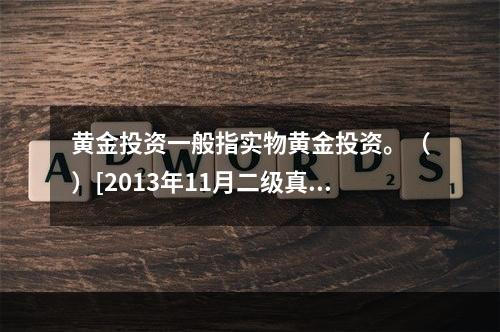 黄金投资一般指实物黄金投资。（）[2013年11月二级真题]