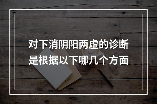 对下消阴阳两虚的诊断是根据以下哪几个方面