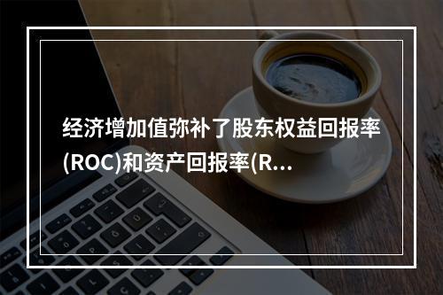 经济增加值弥补了股东权益回报率(ROC)和资产回报率(ROE