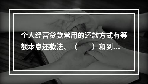 个人经营贷款常用的还款方式有等额本息还款法、（　　）和到期一