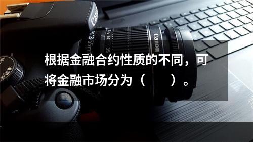 根据金融合约性质的不同，可将金融市场分为（　　）。