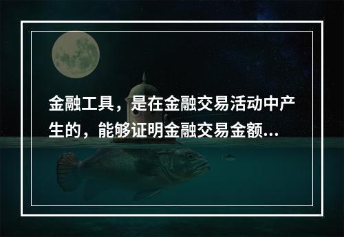 金融工具，是在金融交易活动中产生的，能够证明金融交易金额、期