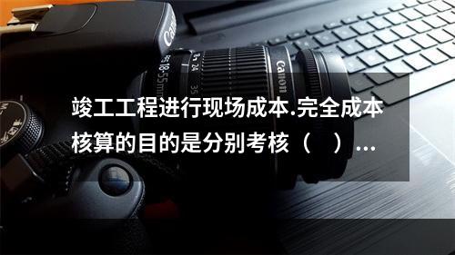 竣工工程进行现场成本.完全成本核算的目的是分别考核（　）。