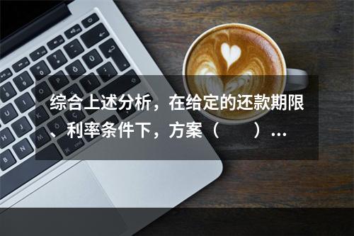 综合上述分析，在给定的还款期限、利率条件下，方案（　　）在财