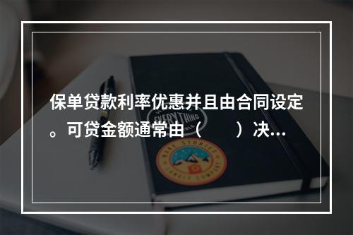 保单贷款利率优惠并且由合同设定。可贷金额通常由（　　）决定