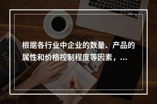 根据各行业中企业的数量、产品的属性和价格控制程度等因素，可将