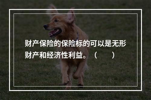 财产保险的保险标的可以是无形财产和经济性利益。（　　）