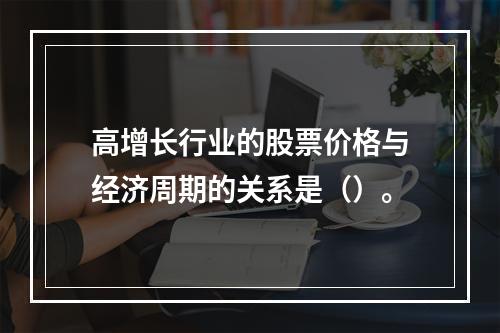 高增长行业的股票价格与经济周期的关系是（）。