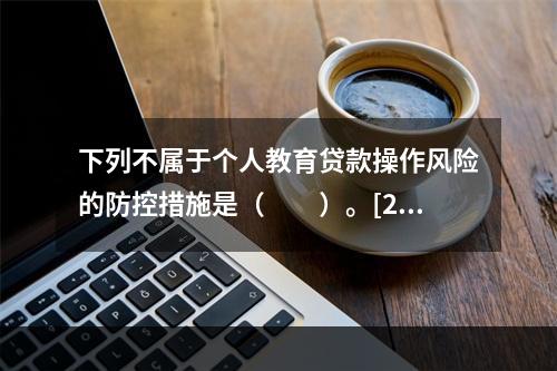 下列不属于个人教育贷款操作风险的防控措施是（　　）。[201