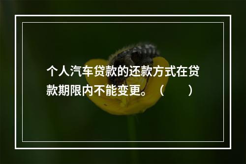 个人汽车贷款的还款方式在贷款期限内不能变更。（　　）